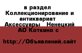  в раздел : Коллекционирование и антиквариат » Аксессуары . Ненецкий АО,Коткино с.